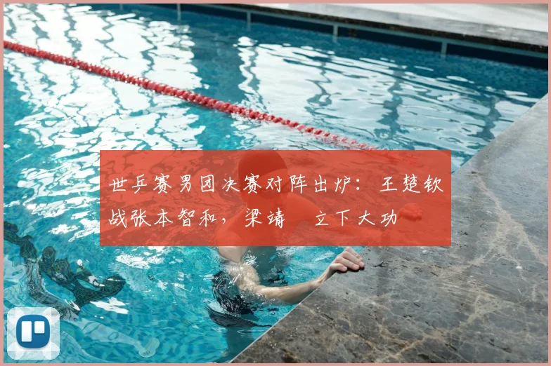 世乒赛男团决赛对阵出炉：王楚钦战张本智和，梁靖崑立下大功