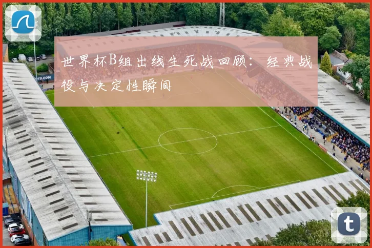 世界杯B组出线生死战回顾：经典战役与决定性瞬间