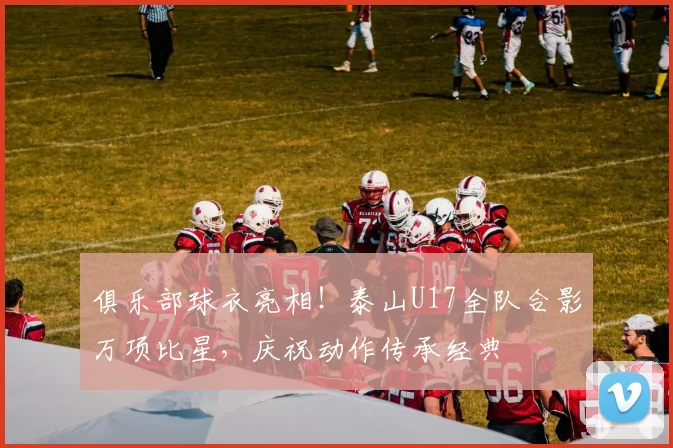 俱乐部球衣亮相！泰山U17全队合影万项比星，庆祝动作传承经典