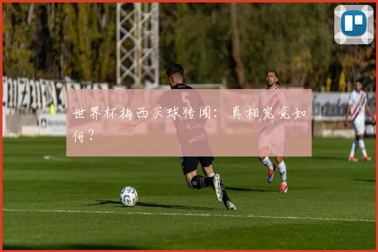 世界杯梅西买球传闻：真相究竟如何？
