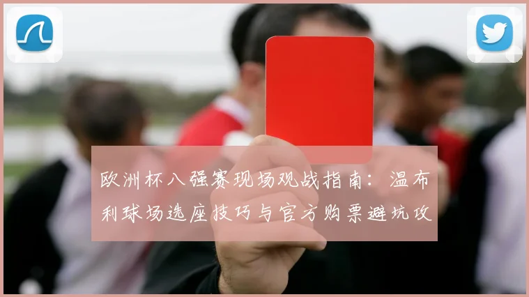 欧洲杯八强赛现场观战指南：温布利球场选座技巧与官方购票避坑攻略