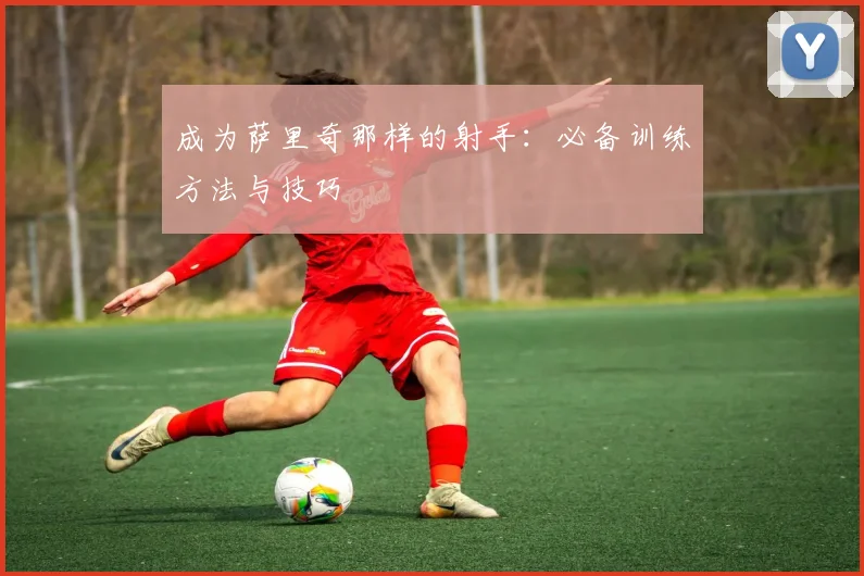 成为萨里奇那样的射手：必备训练方法与技巧