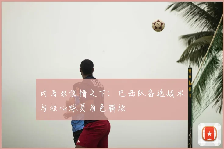 内马尔伤情之下:巴西队备选战术与核心球员角色解读