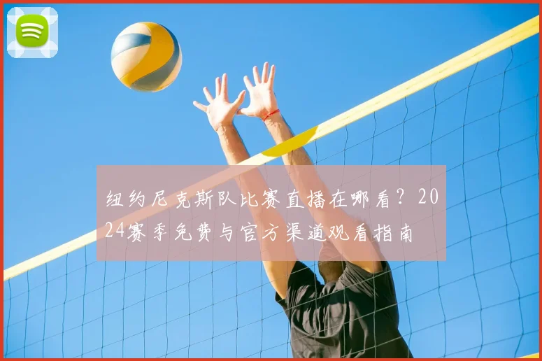 纽约尼克斯队比赛直播在哪看?2024赛季免费与官方渠道观看指南