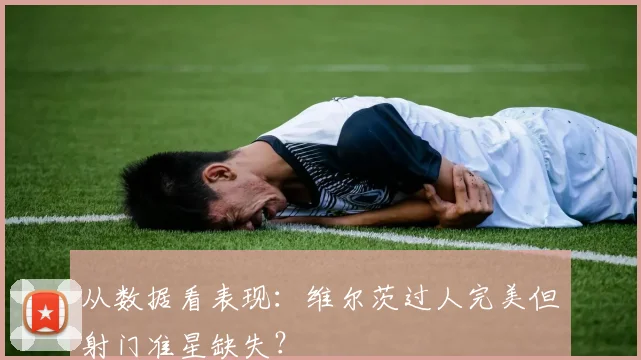 从数据看表现：维尔茨过人完美但射门准星缺失？