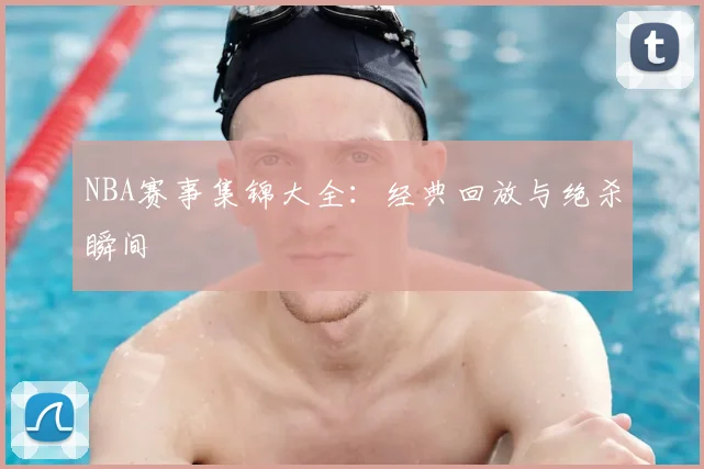 NBA赛事集锦大全:经典回放与绝杀瞬间