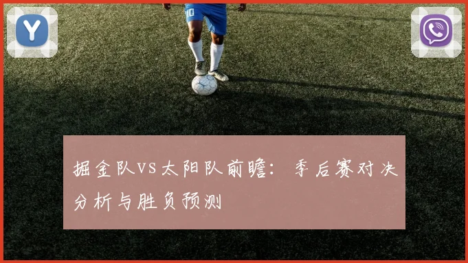掘金队vs太阳队前瞻：季后赛对决分析与胜负预测