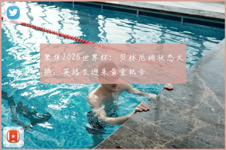 聚焦2026世界杯:贝林厄姆状态火热,英格兰迎来黄金机会