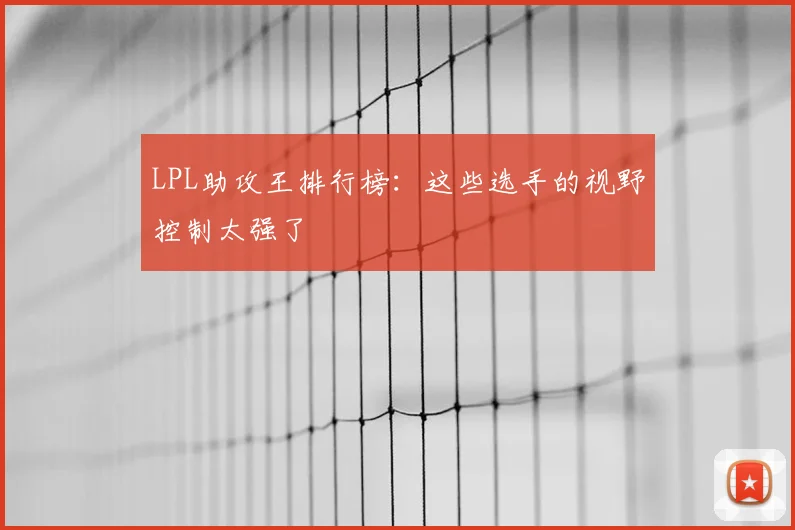 LPL助攻王排行榜：这些选手的视野控制太强了