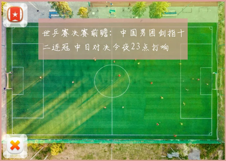 世乒赛决赛前瞻：中国男团剑指十二连冠 中日对决今夜23点打响