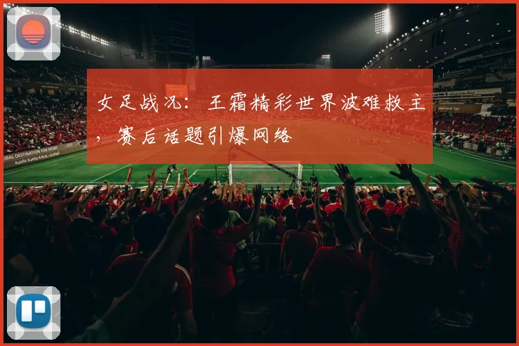 女足战况：王霜精彩世界波难救主，赛后话题引爆网络