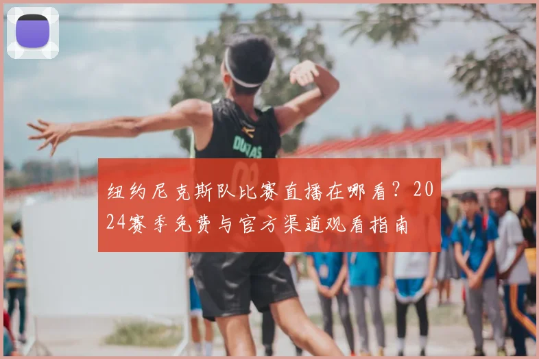 纽约尼克斯队比赛直播在哪看？2024赛季免费与官方渠道观看指南