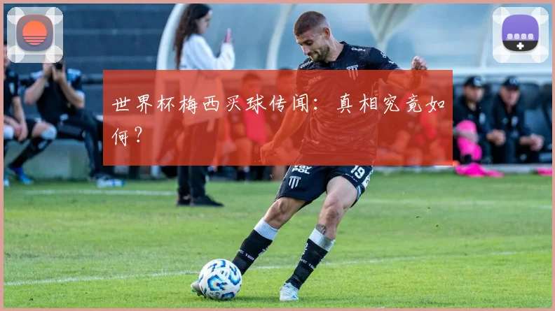 世界杯梅西买球传闻：真相究竟如何？