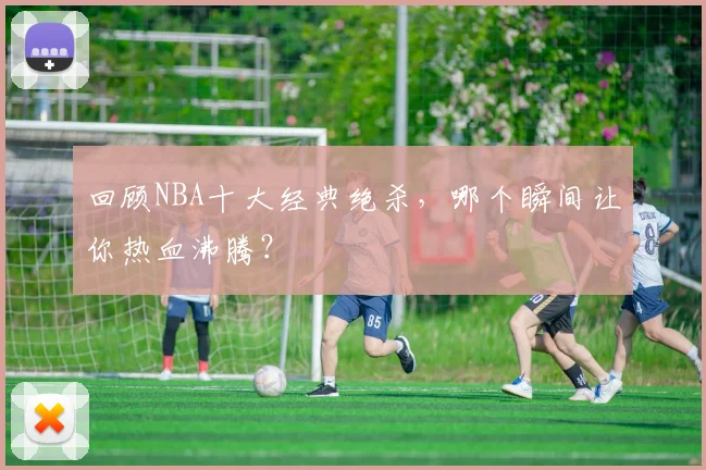 回顾NBA十大经典绝杀，哪个瞬间让你热血沸腾？
