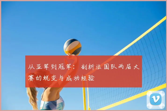 从亚军到冠军:剖析法国队两届大赛的蜕变与成功经验