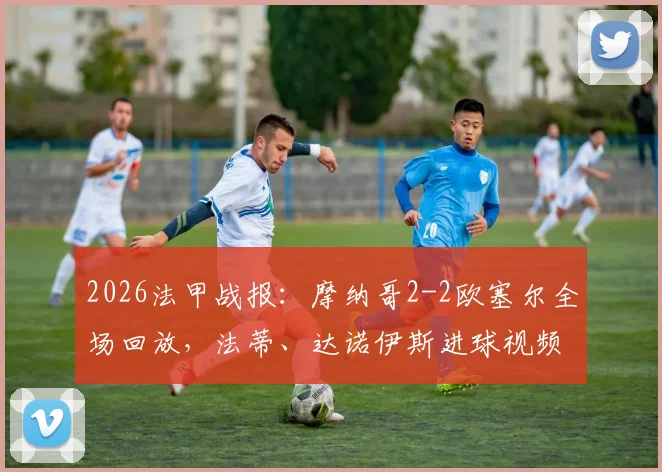 2026法甲战报：摩纳哥2-2欧塞尔全场回放，法蒂、达诺伊斯进球视频GIF集锦
