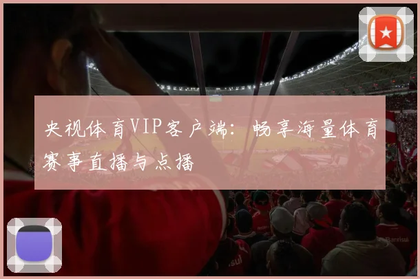 央视体育VIP客户端：畅享海量体育赛事直播与点播