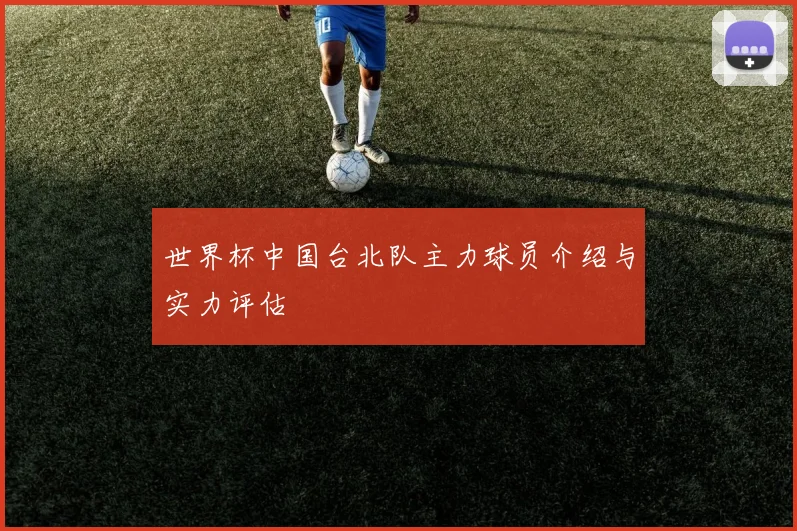 世界杯中国台北队主力球员介绍与实力评估