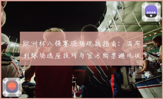 欧洲杯八强赛现场观战指南：温布利球场选座技巧与官方购票避坑攻略