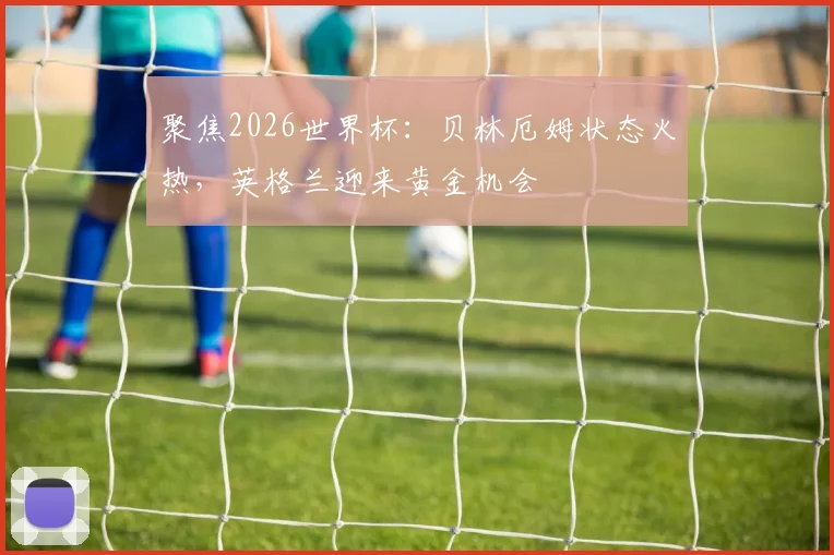聚焦2026世界杯：贝林厄姆状态火热，英格兰迎来黄金机会