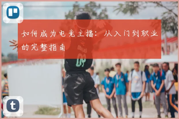 如何成为电竞主播：从入门到职业的完整指南