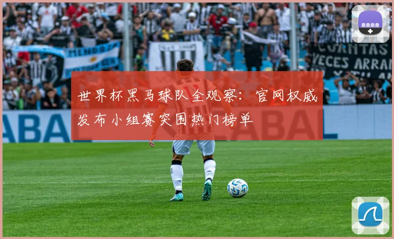 世界杯黑马球队全观察:官网权威发布小组赛突围热门榜单