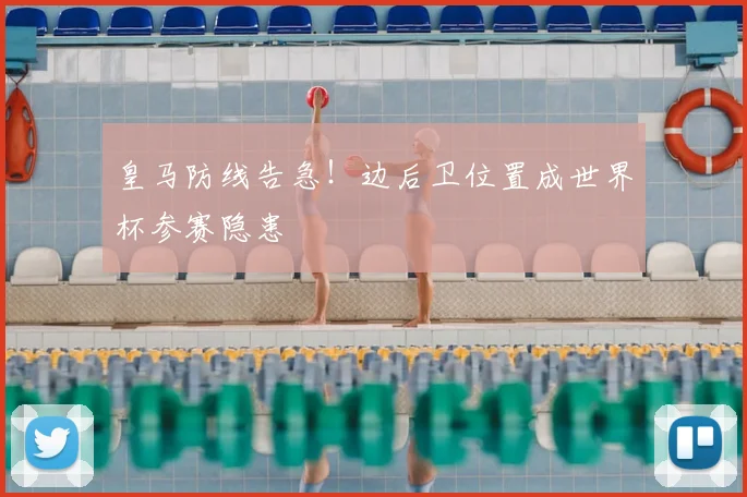 皇马防线告急！边后卫位置成世界杯参赛隐患