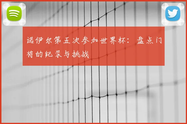 诺伊尔第五次参加世界杯：盘点门将的纪录与挑战