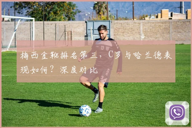 梅西金靴排名第三,C罗与哈兰德表现如何?深度对比