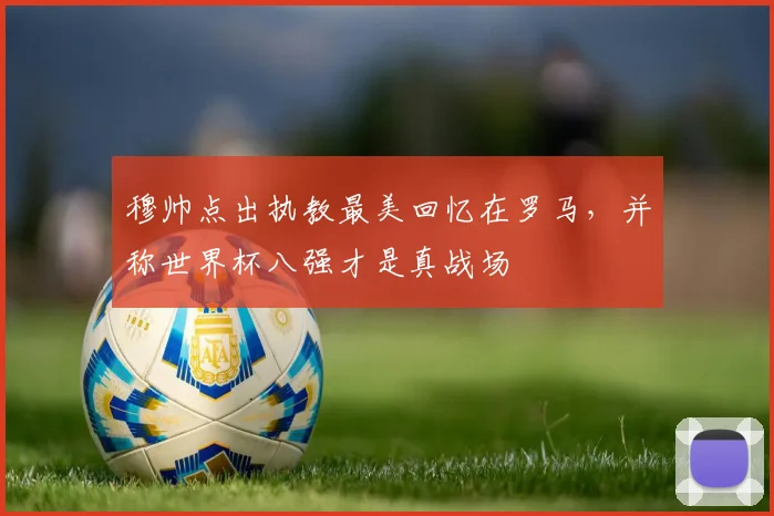 穆帅点出执教最美回忆在罗马，并称世界杯八强才是真战场