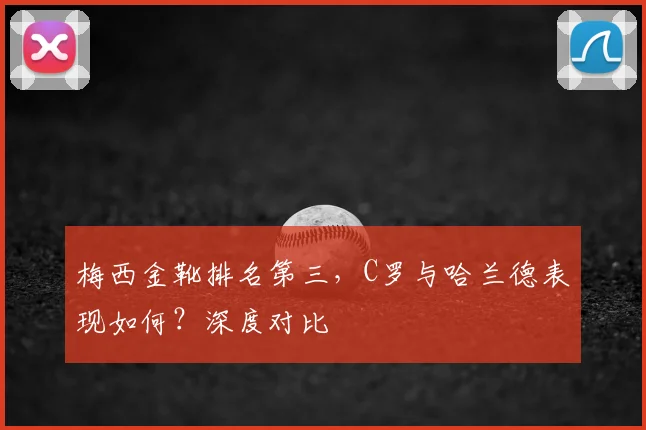 梅西金靴排名第三,C罗与哈兰德表现如何?深度对比