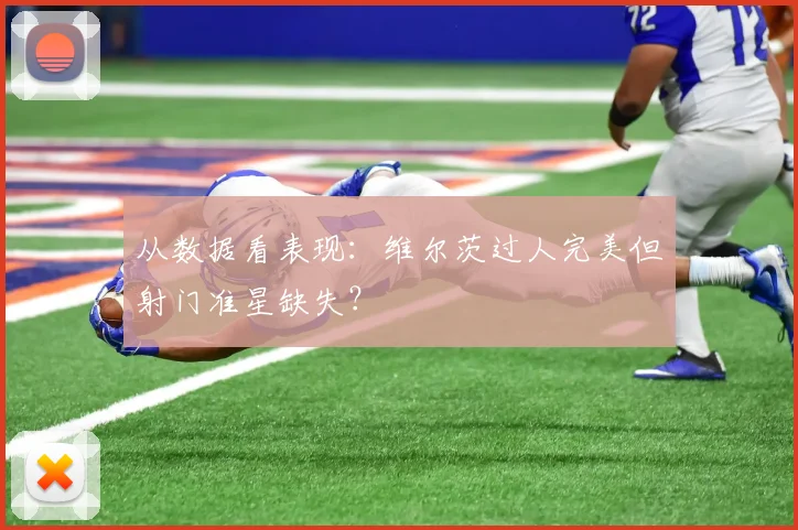 从数据看表现：维尔茨过人完美但射门准星缺失？