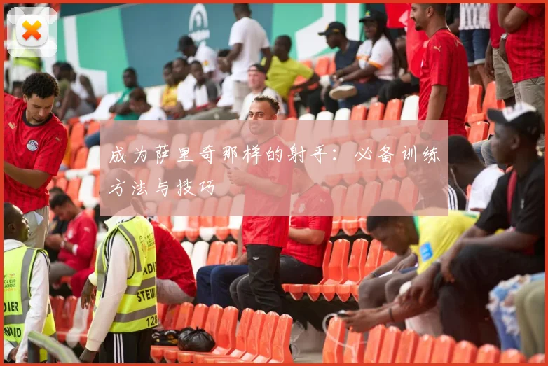 成为萨里奇那样的射手：必备训练方法与技巧