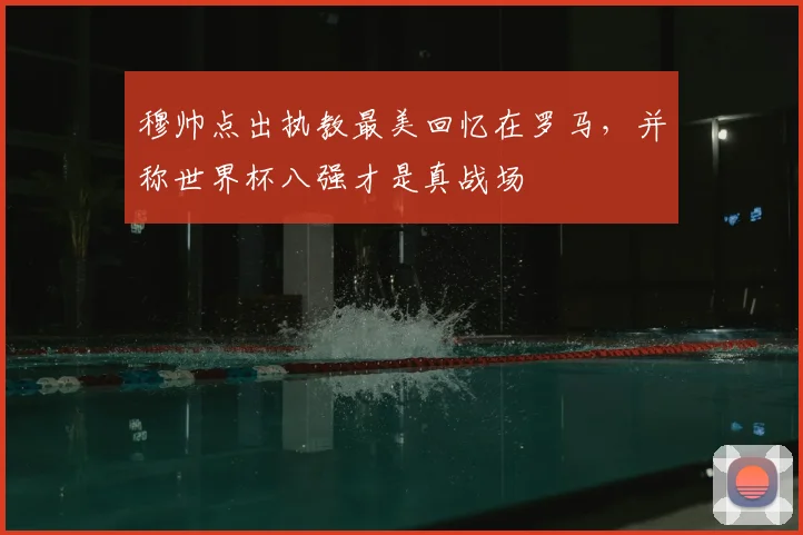 穆帅点出执教最美回忆在罗马，并称世界杯八强才是真战场