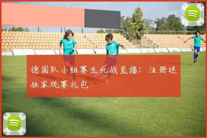 德国队小组赛生死战直播：注册送独家观赛礼包