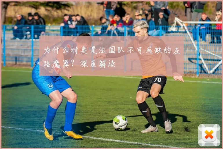 为什么特奥是法国队不可或缺的左路魔翼?深度解读