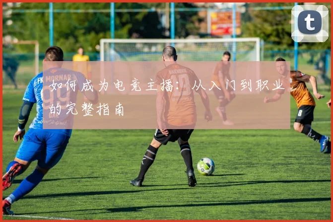 如何成为电竞主播：从入门到职业的完整指南