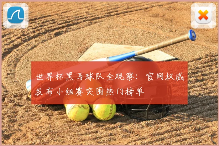 世界杯黑马球队全观察:官网权威发布小组赛突围热门榜单